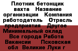 Плотник-бетонщик-вахта › Название организации ­ Компания-работодатель › Отрасль предприятия ­ Другое › Минимальный оклад ­ 1 - Все города Работа » Вакансии   . Псковская обл.,Великие Луки г.